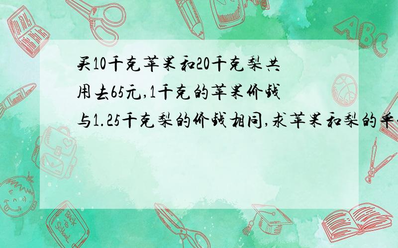 买10千克苹果和20千克梨共用去65元,1千克的苹果价钱与1.25千克梨的价钱相同,求苹果和梨的单价.