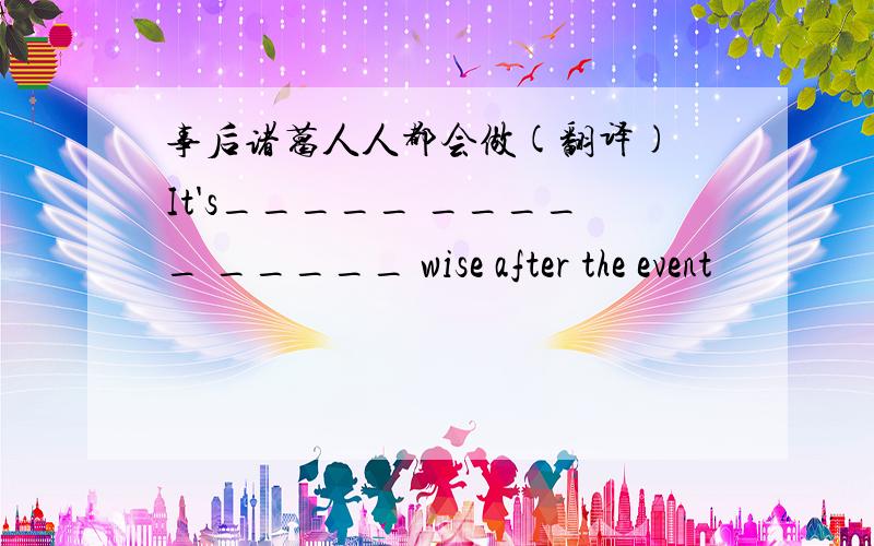 事后诸葛人人都会做(翻译) It's_____ _____ _____ wise after the event