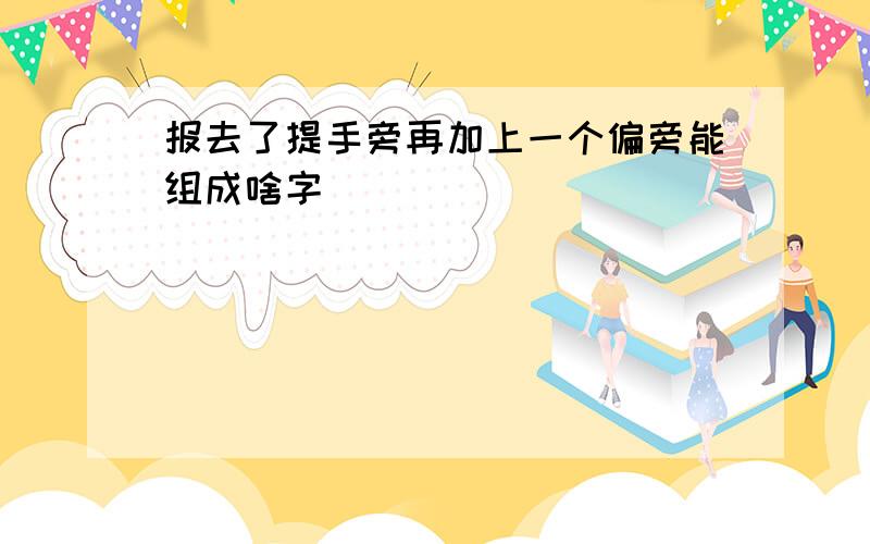 报去了提手旁再加上一个偏旁能组成啥字