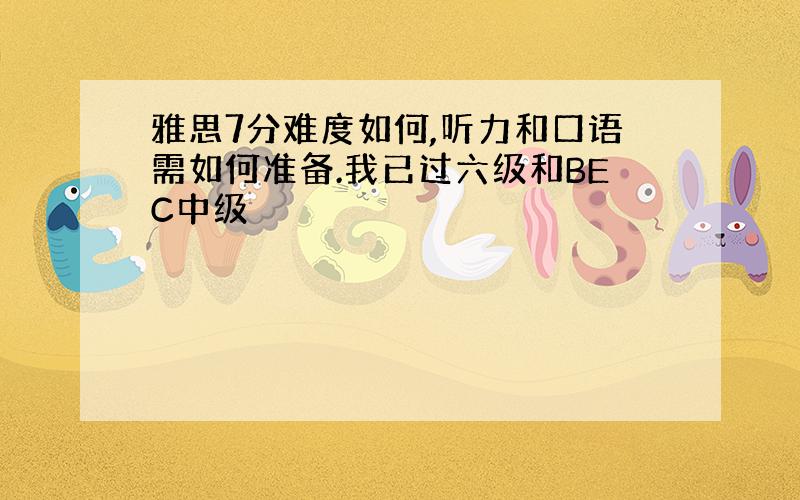 雅思7分难度如何,听力和口语需如何准备.我已过六级和BEC中级