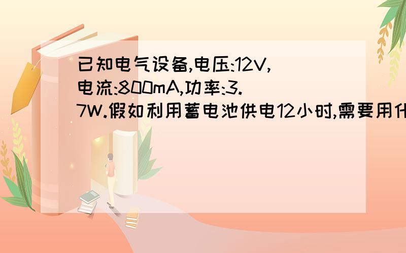 已知电气设备,电压:12V,电流:800mA,功率:3.7W.假如利用蓄电池供电12小时,需要用什么规格的.