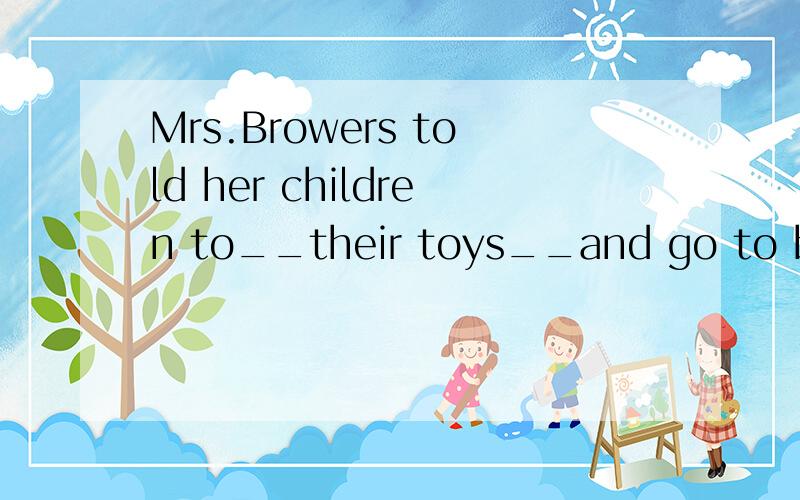 Mrs.Browers told her children to__their toys__and go to bed.