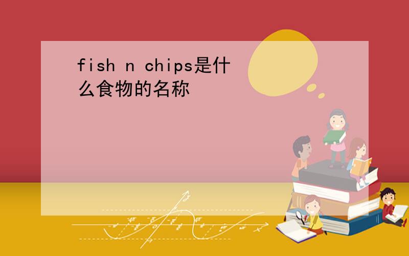 fish n chips是什么食物的名称