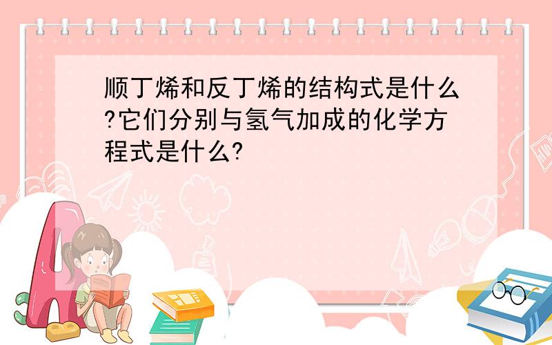 顺丁烯和反丁烯的结构式是什么?它们分别与氢气加成的化学方程式是什么?