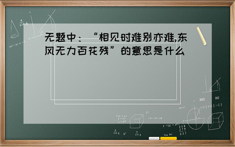 无题中：“相见时难别亦难,东风无力百花残”的意思是什么