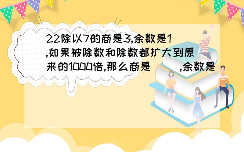 22除以7的商是3,余数是1,如果被除数和除数都扩大到原来的1000倍,那么商是（ ）,余数是（ ）.