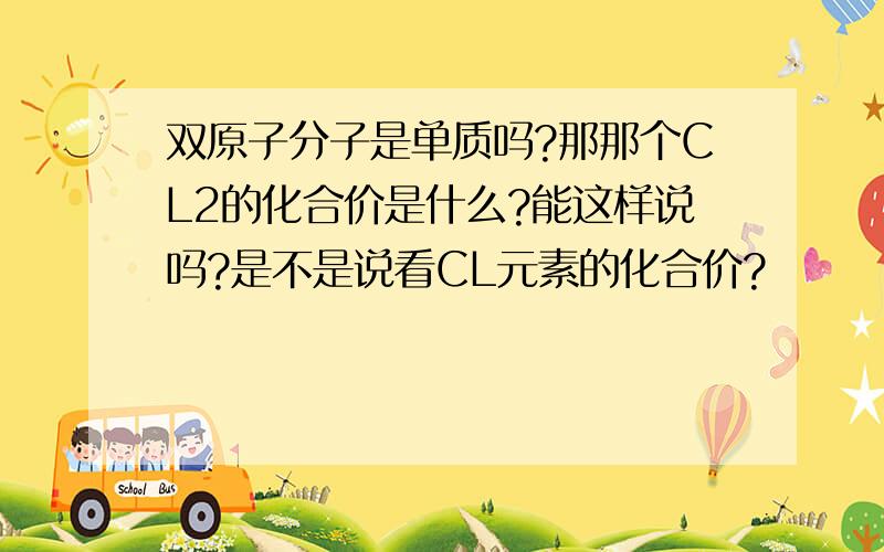 双原子分子是单质吗?那那个CL2的化合价是什么?能这样说吗?是不是说看CL元素的化合价?