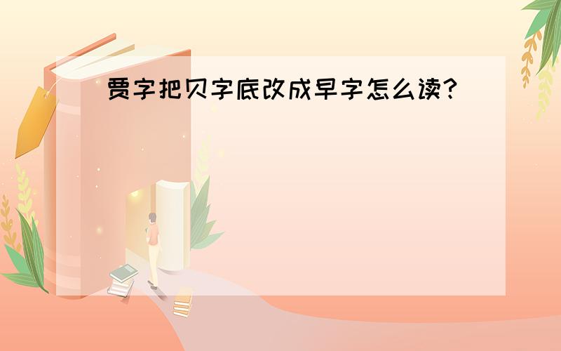 贾字把贝字底改成早字怎么读?