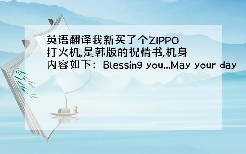 英语翻译我新买了个ZIPPO打火机,是韩版的祝情书,机身内容如下：Blessing you...May your day