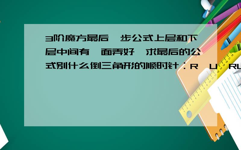 3阶魔方最后一步公式上层和下层中间有一面弄好,求最后的公式别什么倒三角形的顺时针：R'U'RU'R'U'2 R U R