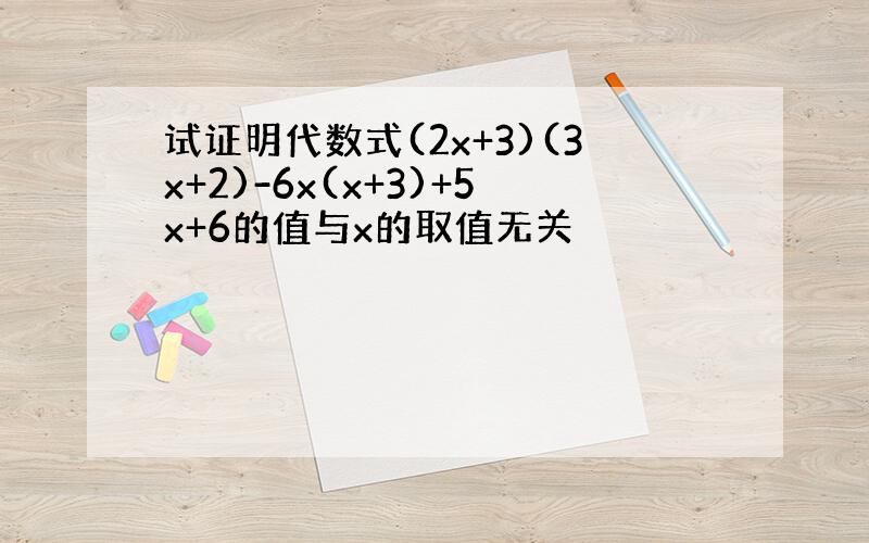 试证明代数式(2x+3)(3x+2)-6x(x+3)+5x+6的值与x的取值无关