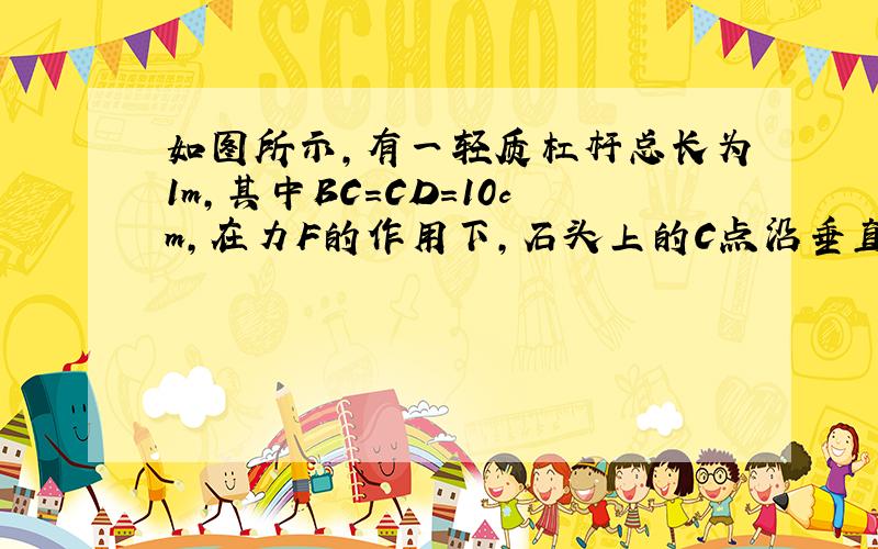 如图所示，有一轻质杠杆总长为1m，其中BC=CD=10cm，在力F的作用下，石头上的C点沿垂直于杠杆的方向移动了2cm，