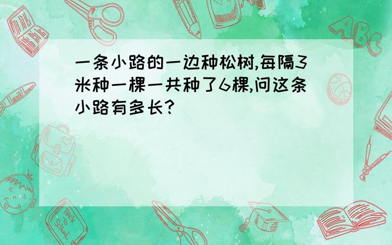 一条小路的一边种松树,每隔3米种一棵一共种了6棵,问这条小路有多长?