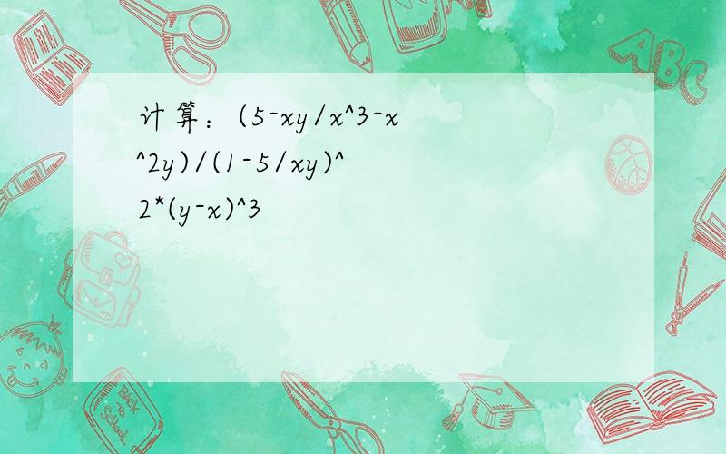 计算：(5-xy/x^3-x^2y)/(1-5/xy)^2*(y-x)^3