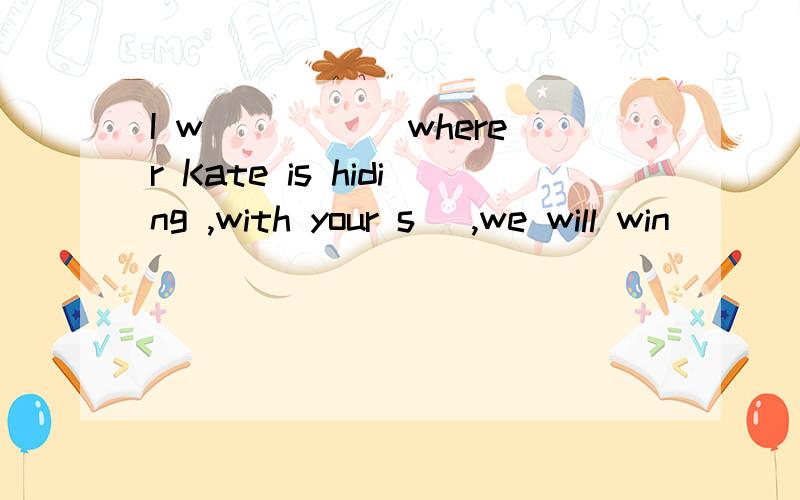 I w_____ wherer Kate is hiding ,with your s_ ,we will win