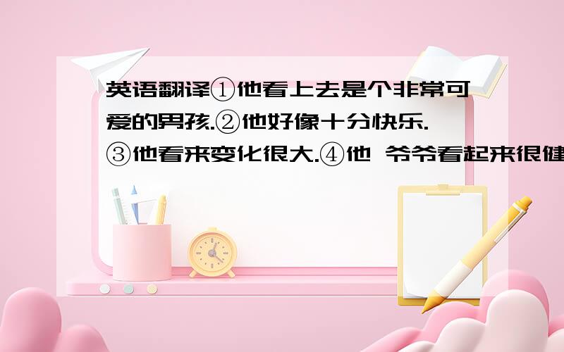 英语翻译①他看上去是个非常可爱的男孩.②他好像十分快乐.③他看来变化很大.④他 爷爷看起来很健康.要求：每个句子都必须包