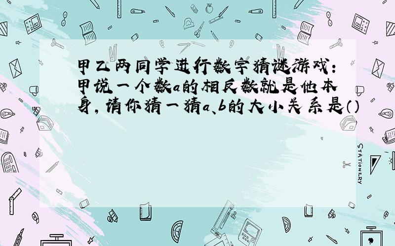 甲乙两同学进行数字猜谜游戏：甲说一个数a的相反数就是他本身,请你猜一猜a、b的大小关系是（）