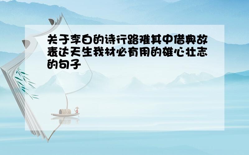 关于李白的诗行路难其中借典故表达天生我材必有用的雄心壮志的句子