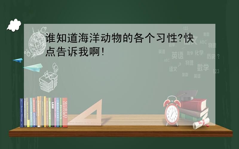 谁知道海洋动物的各个习性?快点告诉我啊!