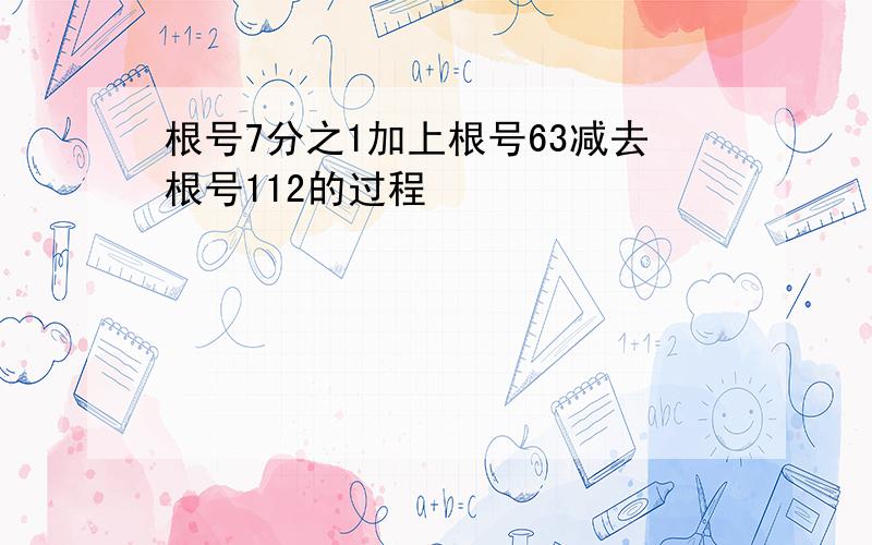 根号7分之1加上根号63减去根号112的过程