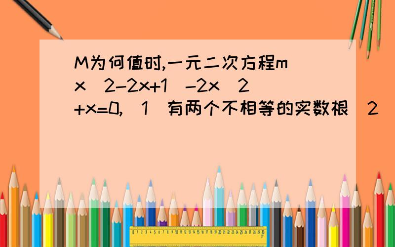 M为何值时,一元二次方程m（x^2-2x+1)-2x^2+x=0,（1）有两个不相等的实数根（2）有两个