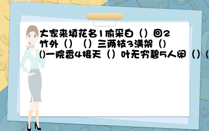 大家来填花名1偷采白（）回2竹外（）（）三两枝3满架（)()一院香4接天（）叶无穷碧5人闲（）()落6夹岸（）（）苏水开