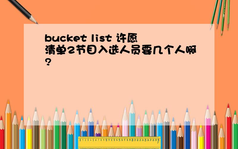 bucket list 许愿清单2节目入选人员要几个人啊?