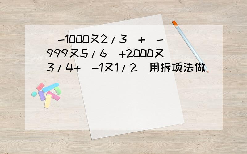 (-1000又2/3)+(-999又5/6)+2000又3/4+(-1又1/2)用拆项法做