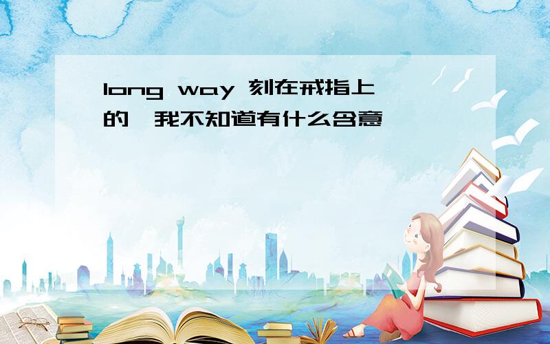 long way 刻在戒指上的,我不知道有什么含意