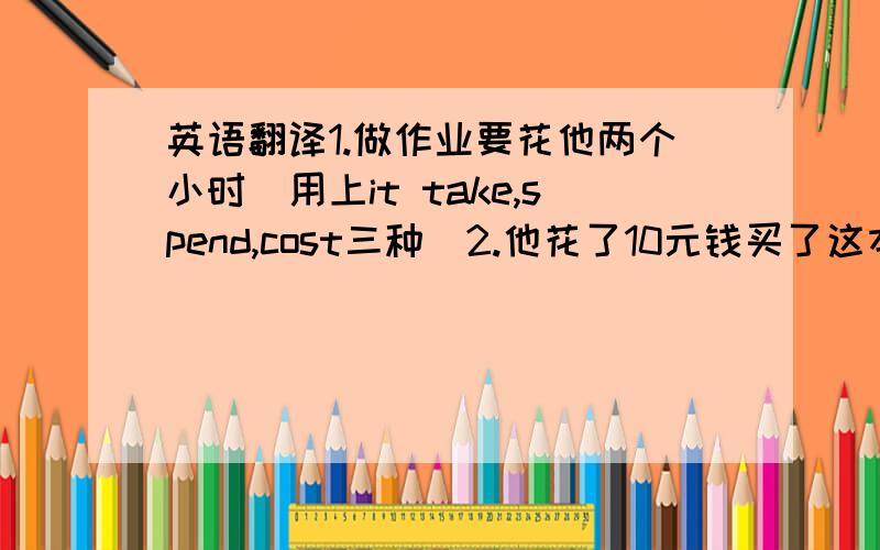 英语翻译1.做作业要花他两个小时（用上it take,spend,cost三种）2.他花了10元钱买了这本练习（用上sp