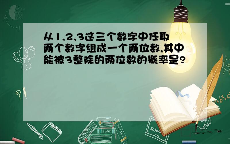 从1,2,3这三个数字中任取两个数字组成一个两位数,其中能被3整除的两位数的概率是?