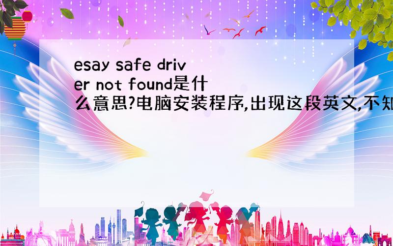 esay safe driver not found是什么意思?电脑安装程序,出现这段英文,不知道什么意思,麻烦解决一下