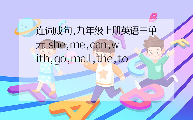 连词成句,九年级上册英语三单元 she,me,can,with,go,mall,the,to