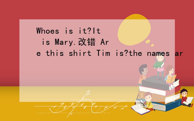 Whoes is it?It is Mary.改错 Are this shirt Tim is?the names ar