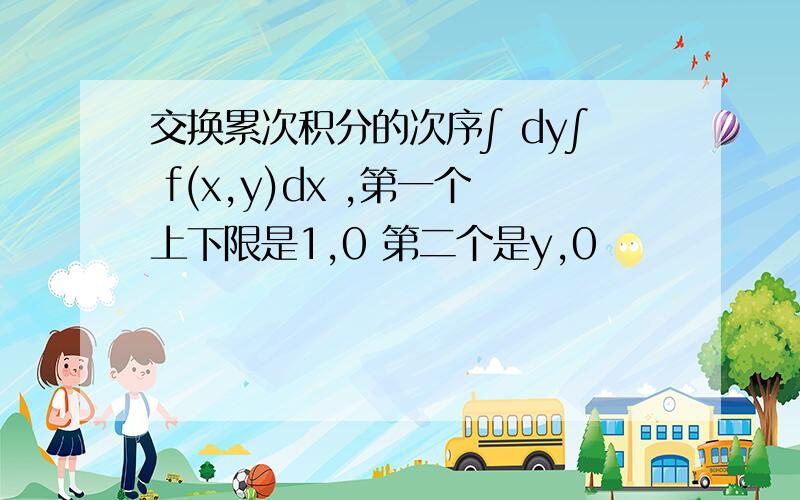 交换累次积分的次序∫ dy∫ f(x,y)dx ,第一个上下限是1,0 第二个是y,0