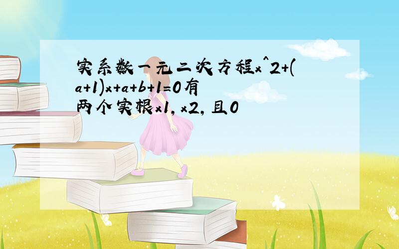 实系数一元二次方程x^2+(a+1)x+a+b+1=0有两个实根x1,x2,且0