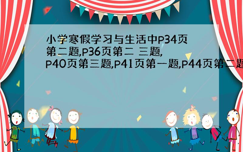 小学寒假学习与生活中P34页第二题,P36页第二 三题,P40页第三题,P41页第一题,P44页第二题.