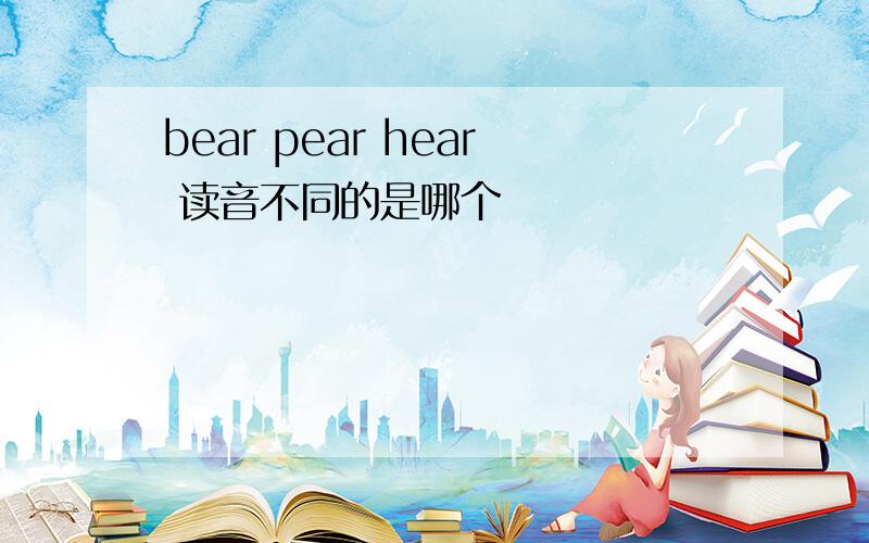 bear pear hear 读音不同的是哪个