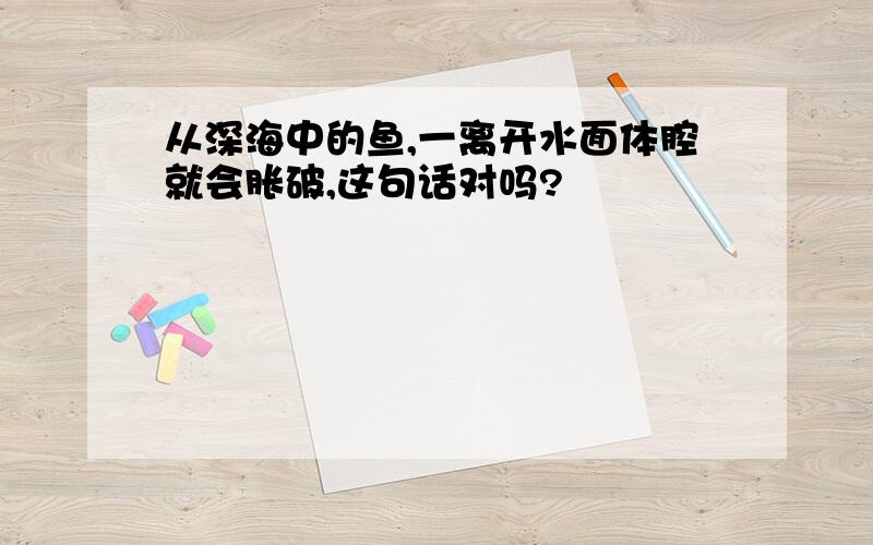 从深海中的鱼,一离开水面体腔就会胀破,这句话对吗?