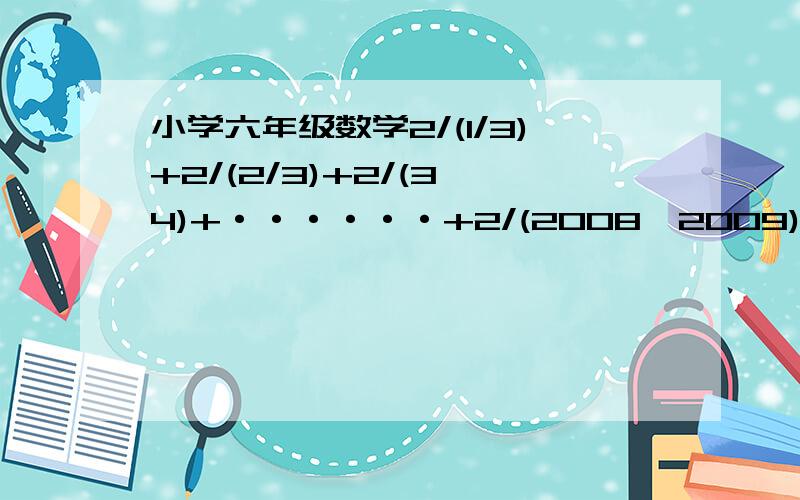 小学六年级数学2/(1/3)+2/(2/3)+2/(3*4)+······+2/(2008*2009)=?