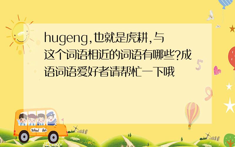 hugeng,也就是虎耕,与这个词语相近的词语有哪些?成语词语爱好者请帮忙一下哦