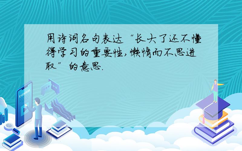 用诗词名句表达“长大了还不懂得学习的重要性,懒惰而不思进取”的意思.