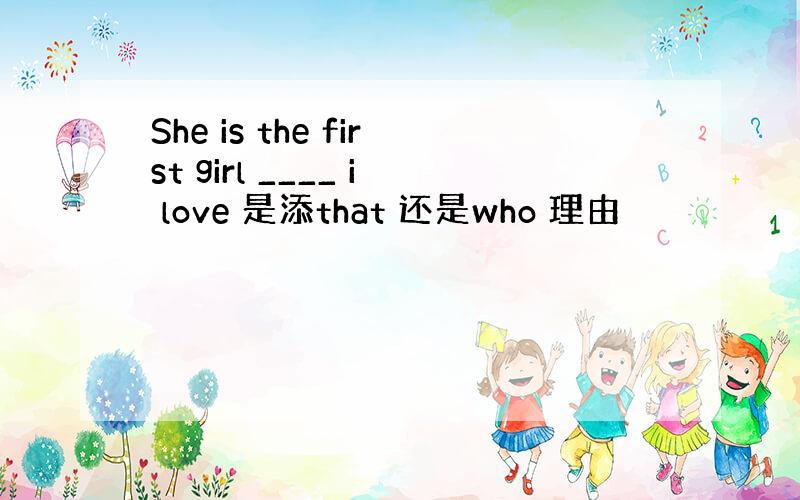 She is the first girl ____ i love 是添that 还是who 理由