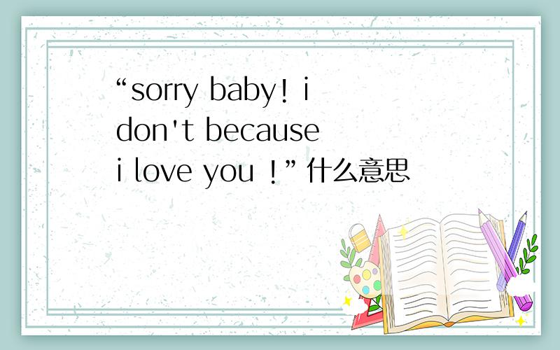 “sorry baby! i don't because i love you !”什么意思