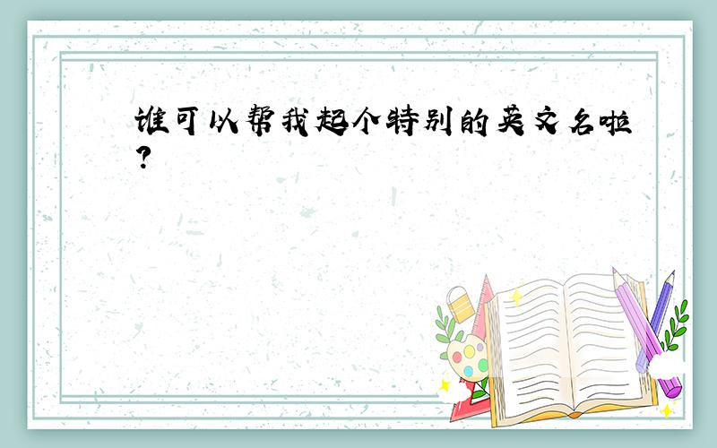 谁可以帮我起个特别的英文名啦?