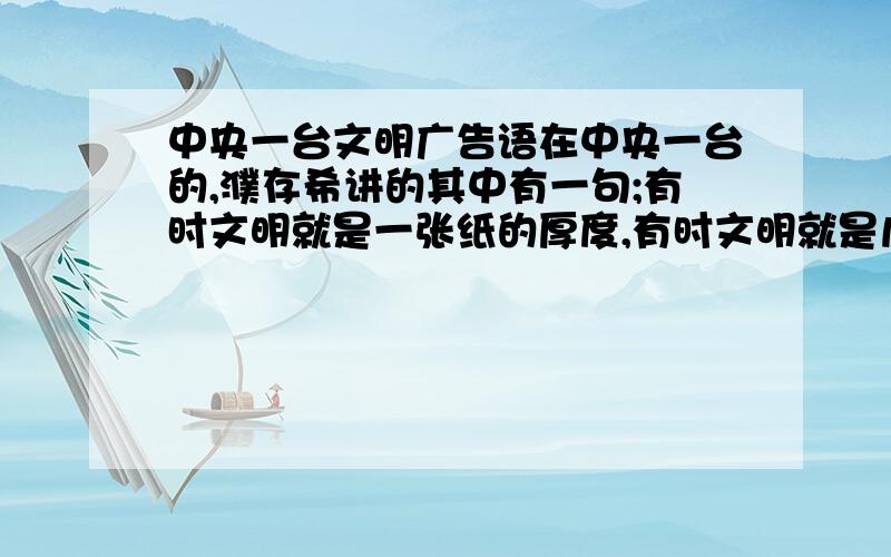 中央一台文明广告语在中央一台的,濮存希讲的其中有一句;有时文明就是一张纸的厚度,有时文明就是几厘米或几十厘米的距离……