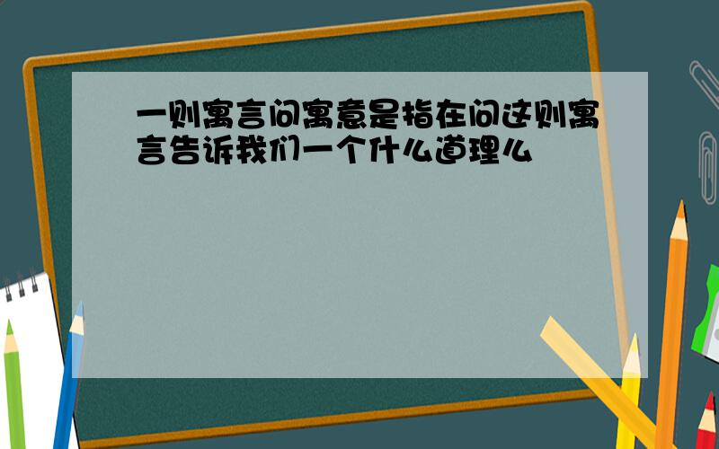 一则寓言问寓意是指在问这则寓言告诉我们一个什么道理么