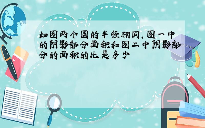 如图两个圆的半径相同,图一中的阴影部分面积和图二中阴影部分的面积的比是多少