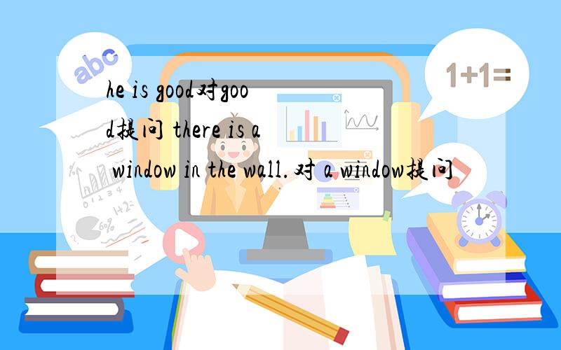 he is good对good提问 there is a window in the wall.对 a window提问