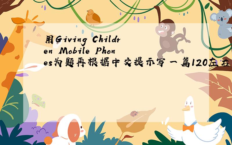 用Giving Children Mobile Phones为题再根据中文提示写一篇120左右单词的英文作文　　　1.目